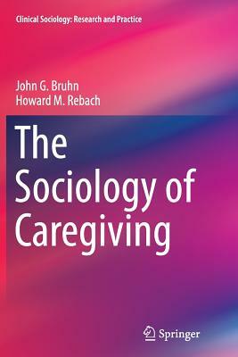 The Sociology of Caregiving by Howard M. Rebach, John G. Bruhn