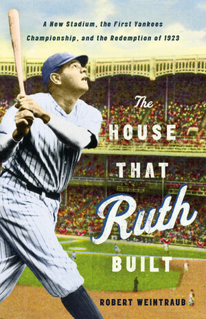The House That Ruth Built: A New Stadium, the First Yankees Championship, and the Redemption of 1923 by Robert Weintraub