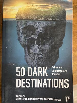 50 Dark Destinations: Crime and Contemporary Tourism by Adam Lynes, Craig Kelly, James Treadwell