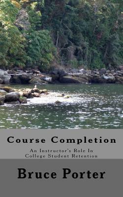 Course Completion: An Instructor's Role In College Student Retention by Bruce Porter