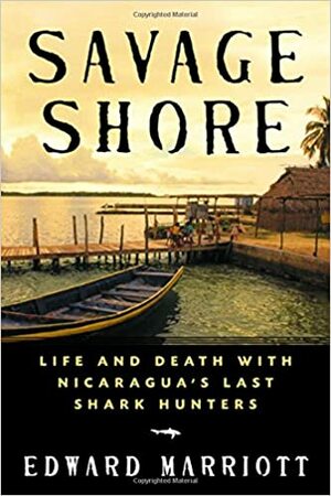 Savage Shore: Life and Death with Nicaragua's Last Shark Hunters by Edward Marriott