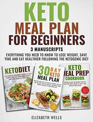 Keto Meal Plan For Beginners: 3 Manuscripts - Everything You Need To Know To Lose Weight, Save Time And Eat Healthier Following The Ketogenic Diet by Elizabeth Wells