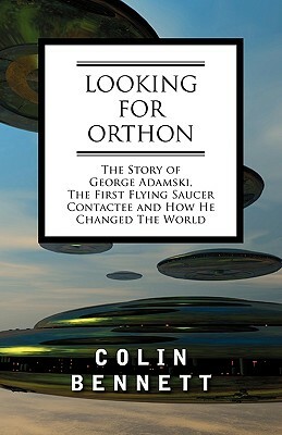 Looking for Orthon: The Story of George Adamski, the First Flying Saucer Contactee, and How He Changed the World by Colin Bennett