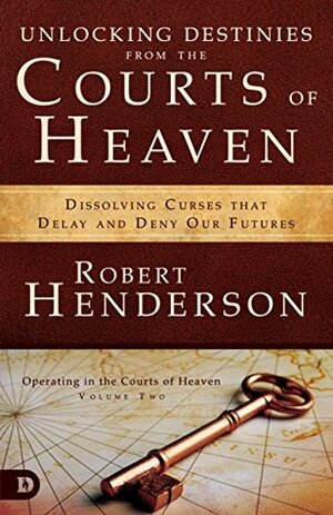 Unlocking Destinies From the Courts of Heaven: Dissolving Curses That Delay and Deny Our Futures by Robert Henderson