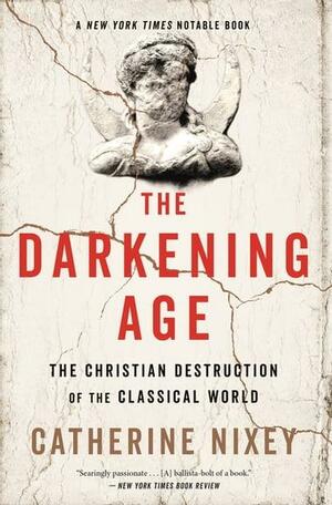 The Darkening Age: The Christian Destruction of the Classical World by Catherine Nixey