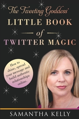 The Tweeting Goddess Little Book Of Twitter Magic: How to shine, spread your message and build authentic relationships online by Samantha Kelly