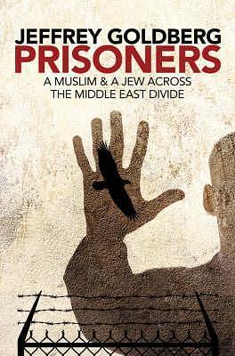 Prisoners, a Muslim and Jew Across the Middle East Divide by Jeffrey Goldberg, Jeffrey Goldberg