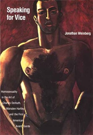 Speaking for Vice: Homosexuality in the Art of Charles Demuth, Marsden Hartley, and the First American Avant-Garde by Jonathan Weinberg