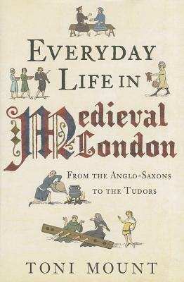 Everyday Life in Medieval London: From the Anglo-Saxons to the Tudors by Toni Mount