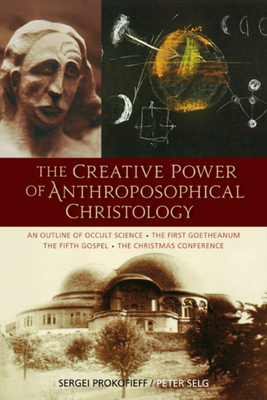 The Creative Power of Anthroposophical Christology: An Outline of Occult Science - The First Goetheanum - The Fifth Gospel - The Christmas Conference by Sergei O. Prokofieff, Peter Selg