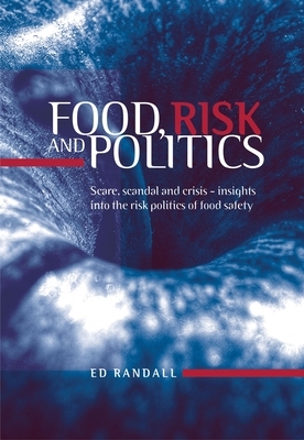 Food, Risk and Politics: Scare, Scandal and Crisis--Insights Into the Risk Politics of Food Safety by Ed Randall