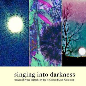 singing into darkness: tanka and ryuka triptychs by Joy McCall and Liam Wilkinson by Liam Wilkinson, Joy McCall