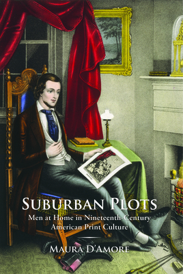 Suburban Plots: Men at Home in Nineteenth-Century American Print Culture by Maura D'Amore