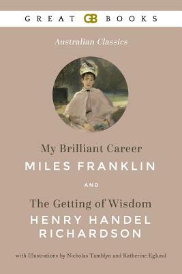 My Brilliant Career by Miles Franklin and the Getting of Wisdom by Henry Handel Richardson with Illustrations by Nicholas Tamblyn and Katherine Eglund by Henry Handel Richardson