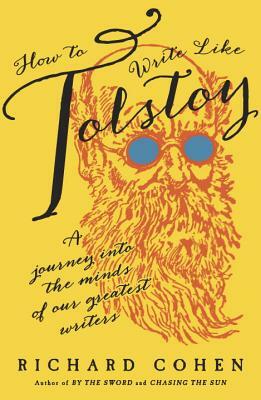 How to Write Like Tolstoy: A Journey Into the Minds of Our Greatest Writers by Richard Cohen