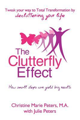 The Clutterfly Effect - Tweak Your Way to Total Transformation by decluttering your life: How small steps can yield big results. by Julie Peters, Christine Marie Peters M. a.