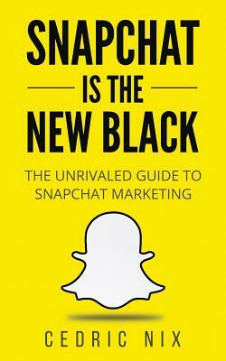 Snapchat Is The New Black: The Unrivaled Guide To Snapchat Marketing by Cedric Nix