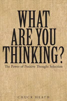 What Are You Thinking: The Power of Positive Thought Selection by Chuck Heath