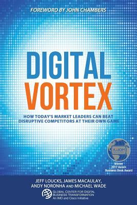 Digital Vortex: How Today's Market Leaders Can Beat Disruptive Competitors at Their Own Game by Jeff Loucks, James Macaulay, Andy Noronha