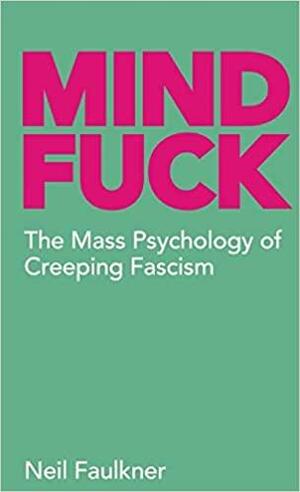 Mind Fuck: The Mass Psychology of Creeping Fascism by Neil Faulkner