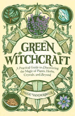 Green Witchcraft: A Practical Guide to Discovering the Magic of Plants, Herbs, Crystals, and Beyond by Paige Vanderbeck