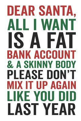 Dear Santa All I Want Is a Fat Bank Account & a Skinny Body Please Don't Mix It Up Again Like You Did Last Year by Elderberry's Designs