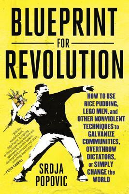 Blueprint for Revolution: How to Use Rice Pudding, Lego Men, and Other Nonviolent Techniques to Galvanize Communities, Overthrow Dictators, or Simply Change the World by Matthew Miller, Srdja Popovic