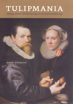 Tulipmania: Money, Honor, and Knowledge in the Dutch Golden Age by Anne Goldgar