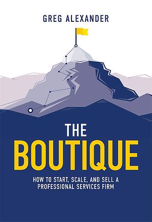 The Boutique: How To Start, Scale, And Sell A Professional Services Firm by Greg Alexander, Greg Alexander