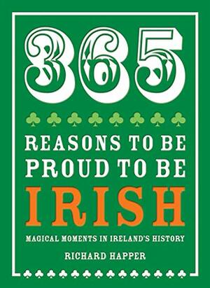 365 Reasons to be Proud to be Irish: Magical Moments in Ireland's History by Richard Happer