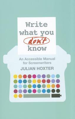 Write What You Don't Know: An Accessible Manual for Screenwriters by Julian Hoxter