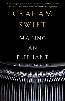 Making an Elephant: Writing from Within by Graham Swift