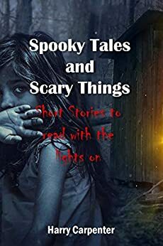 Spooky Tales and Scary Things: Short Stories to read with the lights On by Harry Carpenter