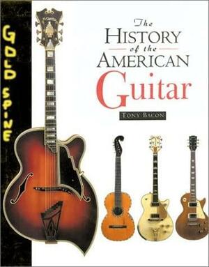 The History of the American Guitar: From 1833 to the Present Day by Tony Bacon