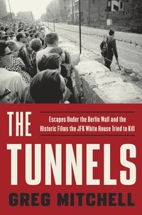 The Tunnels: Escapes Under the Berlin Wall-and the Historic Films the JFK White House Tried to Kill by Greg Mitchell