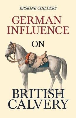 German Influence on British Cavalry: With an Excerpt From Remembering Sion By Ryan Desmond by Erskine Childers