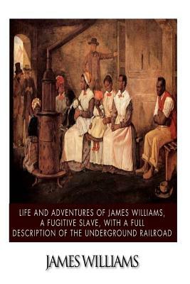 Life and Adventures of James Williams, a Fugitive Slave, with a Full Description of the Underground Railroad by James Williams