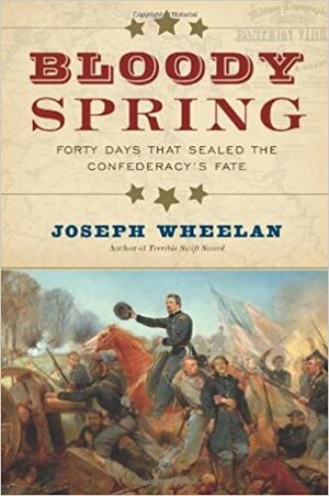 Bloody Spring: Forty Days that Sealed the Confederacy's Fate by Joseph Wheelan