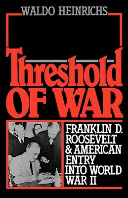 Threshold of War: Franklin D. Roosevelt and American Entry Into World War II by Waldo Heinrichs