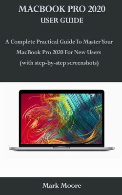 Macbook Pro 2020 User Guide: A Complete Practical Guide To Master Your MacBook Pro 2020 For New Users (with step-by-step screenshots) by Mark Moore