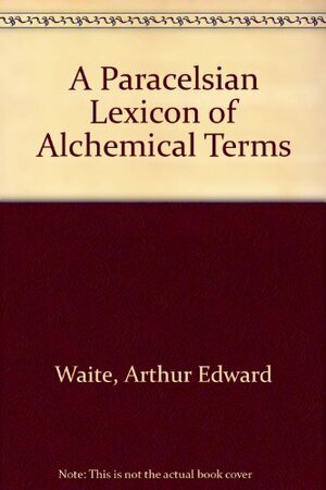 A Paracelsian Lexicon of Alchemical Terms by Arthur Edward Waite, Franz Hartmann