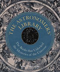 The Astronomers' Library: The Books that Unlocked the Mysteries of the Universe by Karen Masters