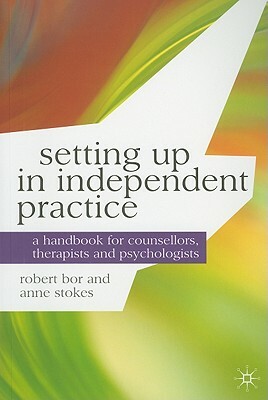 Setting Up in Independent Practice: A Handbook for Counsellors, Therapists and Psychologists by Anne Stokes, Robert Bor