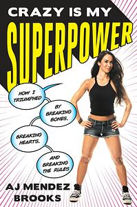 Crazy Is My Superpower:  How I Triumphed by Breaking Bones, Breaking Hearts, and Breaking the Rules by A.J. Mendez Brooks