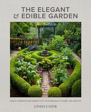 The Elegant and Edible Garden: Design a Dream Kitchen Garden to Fit Your Personality, Desires, and Lifestyle by Linda Vater