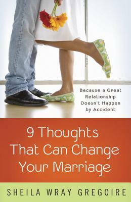 Nine Thoughts That Can Change Your Marriage: Because a Great Relationship Doesn't Happen by Accident by Sheila Wray Gregoire