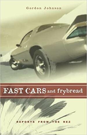 Fast Cars and Frybread: Reports from the Rez by Gordon Johnson