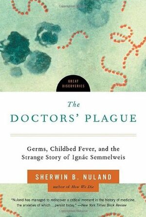 The Doctors' Plague: Germs, Childbed Fever, and the Strange Story of Ignac Semmelweis by Sherwin B. Nuland