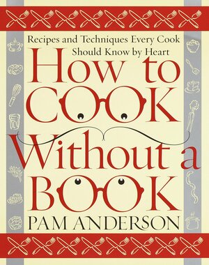 How to Cook Without a Book: Recipes and Techniques Every Cook Should Know by Heart by Pam Anderson