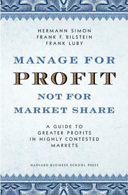 Manage for Profit, Not for Market Share: A Guide to Greater Profits in Highly Contested Markets by Hermann Simon, Frank F. Bilstein, Frank Luby